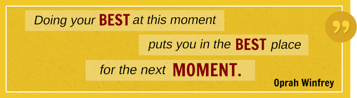 Doing your best at this moment puts you in the best place for the next moment. Oprah Winfrey.