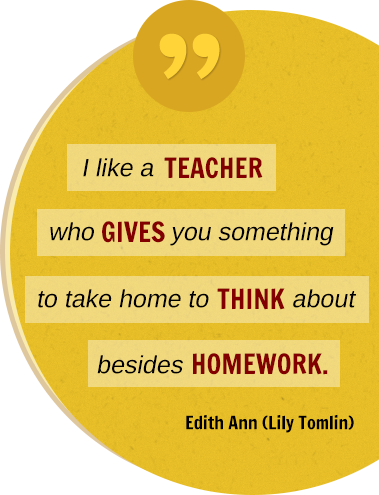 I like a teacher who gives you something to take home to think about besides homework. Edith Ann (Lily Tomlin)